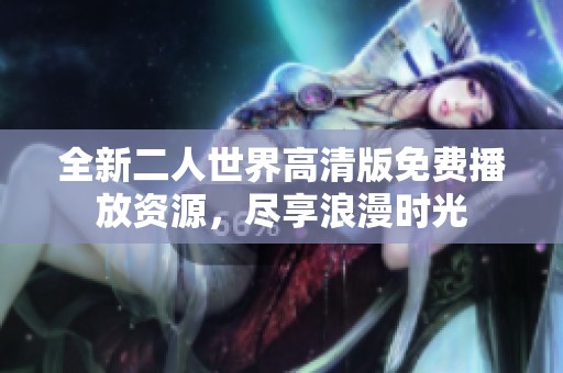 全新二人世界高清版免费播放资源，尽享浪漫时光