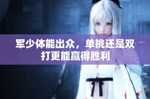 军少体能出众，单挑还是双打更能赢得胜利