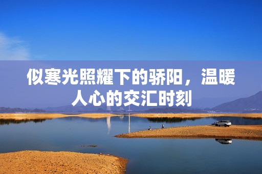 似寒光照耀下的骄阳，温暖人心的交汇时刻