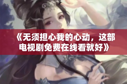 《无须担心我的心动，这部电视剧免费在线看就好》