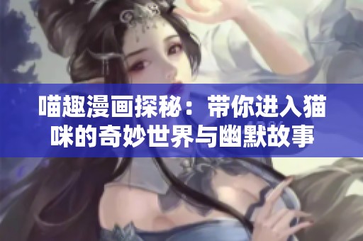 喵趣漫画探秘：带你进入猫咪的奇妙世界与幽默故事