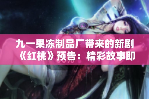 九一果冻制品厂带来的新剧《红桃》预告：精彩故事即将上映！