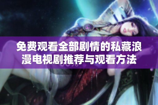 免费观看全部剧情的私藏浪漫电视剧推荐与观看方法