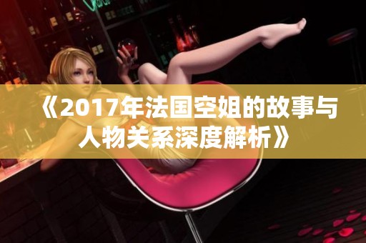 《2017年法国空姐的故事与人物关系深度解析》