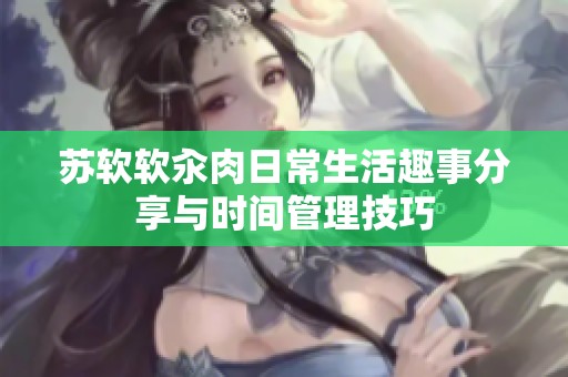苏软软汆肉日常生活趣事分享与时间管理技巧