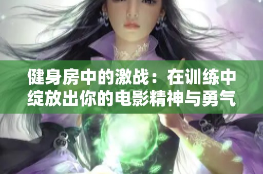 健身房中的激战：在训练中绽放出你的电影精神与勇气