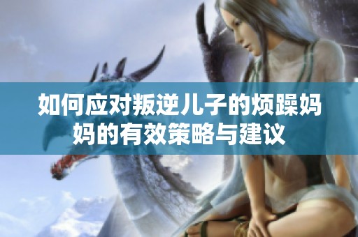 如何应对叛逆儿子的烦躁妈妈的有效策略与建议