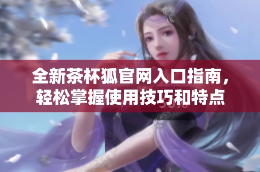全新茶杯狐官网入口指南，轻松掌握使用技巧和特点