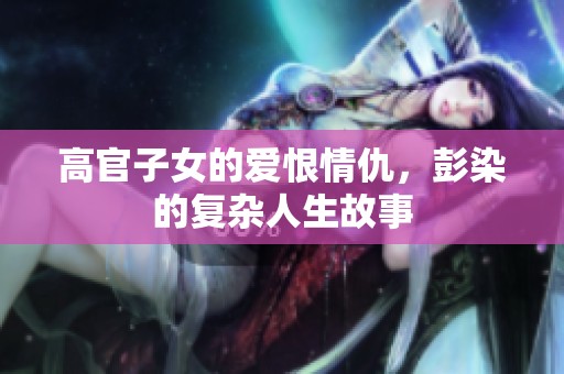 高官子女的爱恨情仇，彭染的复杂人生故事