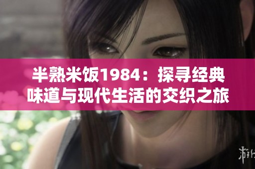 半熟米饭1984：探寻经典味道与现代生活的交织之旅
