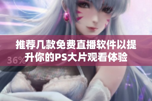 推荐几款免费直播软件以提升你的PS大片观看体验