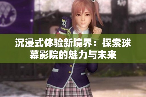沉浸式体验新境界：探索球幕影院的魅力与未来