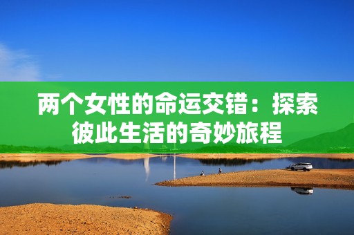 两个女性的命运交错：探索彼此生活的奇妙旅程