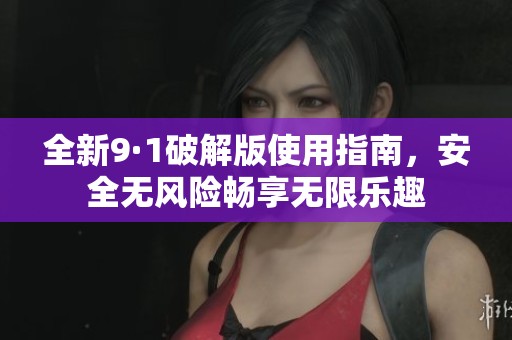 全新9·1破解版使用指南，安全无风险畅享无限乐趣