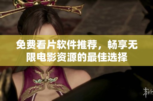 免费看片软件推荐，畅享无限电影资源的最佳选择