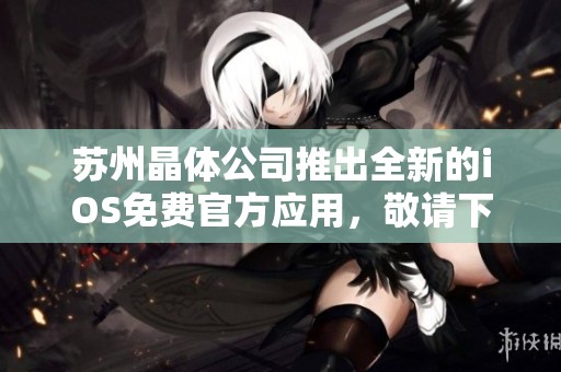 苏州晶体公司推出全新的iOS免费官方应用，敬请下载体验