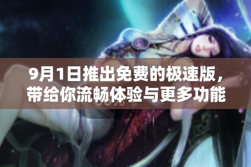 9月1日推出免费的极速版，带给你流畅体验与更多功能