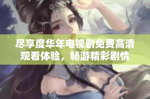 尽享度华年电视剧免费高清观看体验，畅游精彩剧情