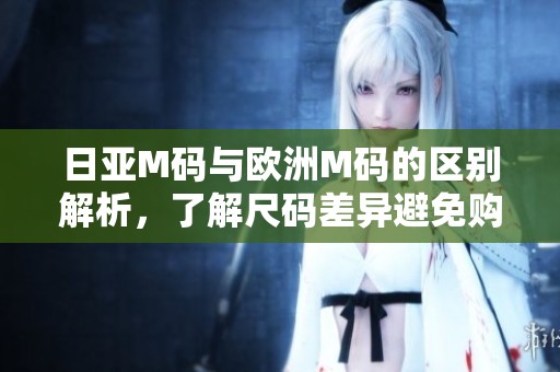日亚M码与欧洲M码的区别解析，了解尺码差异避免购物误区