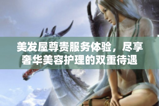 美发屋尊贵服务体验，尽享奢华美容护理的双重待遇