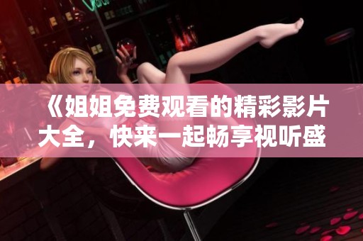 《姐姐免费观看的精彩影片大全，快来一起畅享视听盛宴》