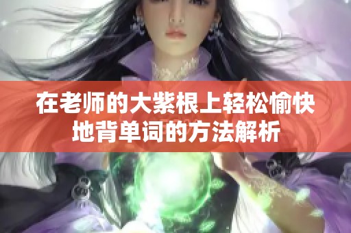 在老师的大紫根上轻松愉快地背单词的方法解析