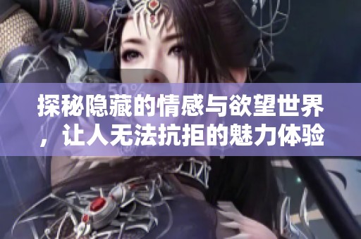 探秘隐藏的情感与欲望世界，让人无法抗拒的魅力体验