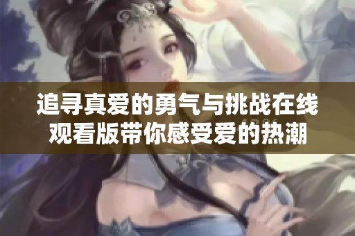 追寻真爱的勇气与挑战在线观看版带你感受爱的热潮