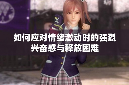 如何应对情绪激动时的强烈兴奋感与释放困难