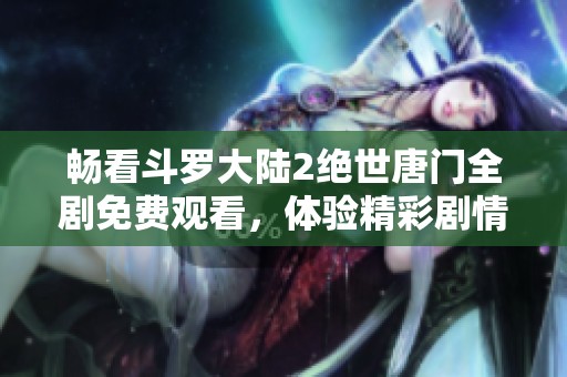 畅看斗罗大陆2绝世唐门全剧免费观看，体验精彩剧情与热血战斗