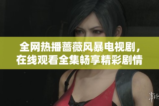 全网热播蔷薇风暴电视剧，在线观看全集畅享精彩剧情体验