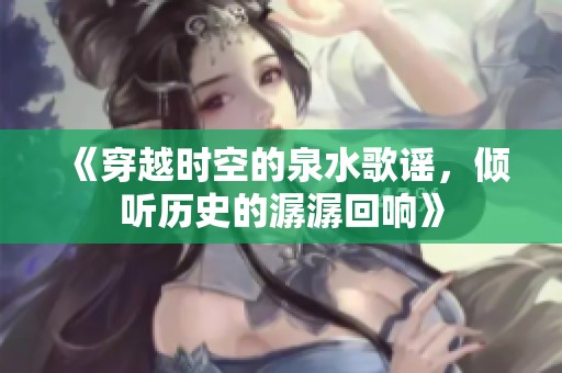 《穿越时空的泉水歌谣，倾听历史的潺潺回响》