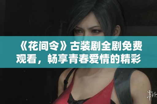 《花间令》古装剧全剧免费观看，畅享青春爱情的精彩故事