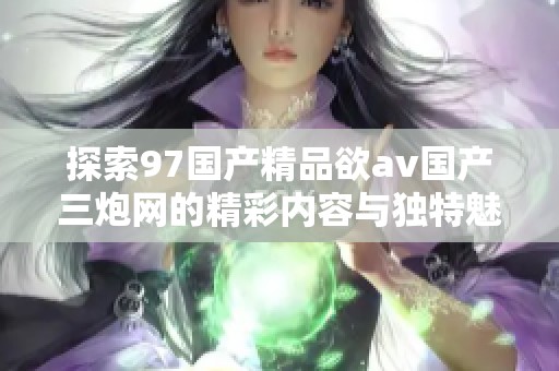探索97国产精品欲av国产三炮网的精彩内容与独特魅力
