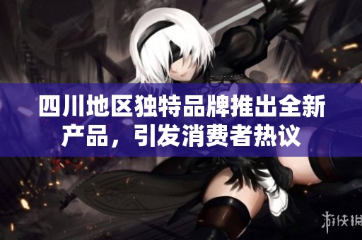 四川地区独特品牌推出全新产品，引发消费者热议