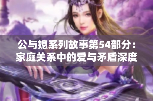 公与媳系列故事第54部分：家庭关系中的爱与矛盾深度剖析