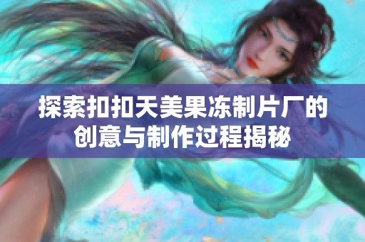 探索扣扣天美果冻制片厂的创意与制作过程揭秘