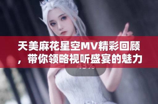 天美麻花星空MV精彩回顾，带你领略视听盛宴的魅力与幻想