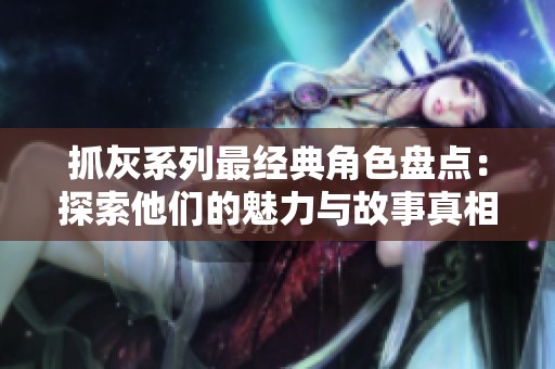 抓灰系列最经典角色盘点：探索他们的魅力与故事真相