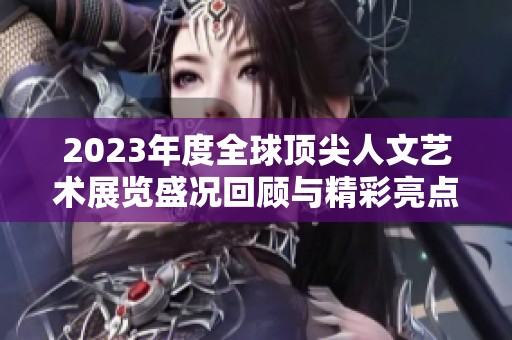 2023年度全球顶尖人文艺术展览盛况回顾与精彩亮点解析