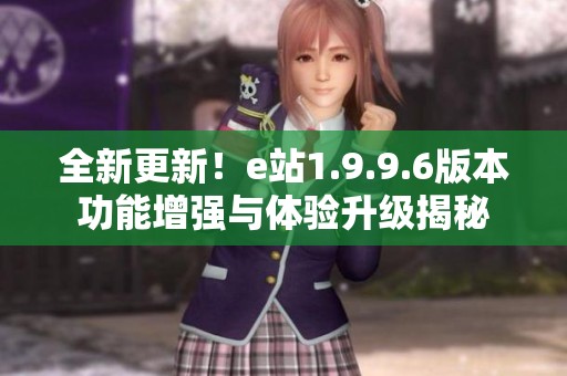 全新更新！e站1.9.9.6版本功能增强与体验升级揭秘
