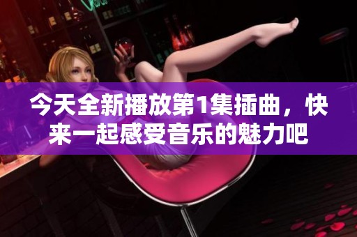 今天全新播放第1集插曲，快来一起感受音乐的魅力吧