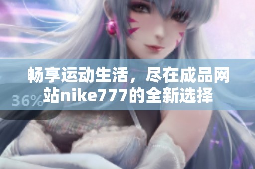 畅享运动生活，尽在成品网站nike777的全新选择