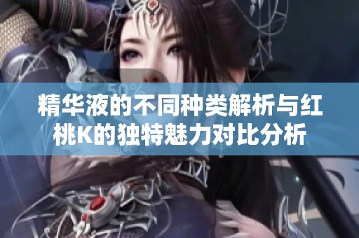 精华液的不同种类解析与红桃K的独特魅力对比分析