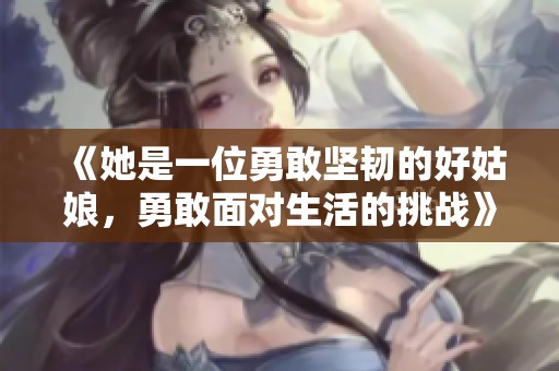 《她是一位勇敢坚韧的好姑娘，勇敢面对生活的挑战》