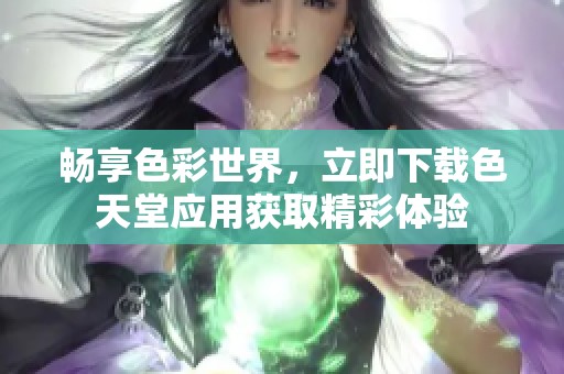 畅享色彩世界，立即下载色天堂应用获取精彩体验