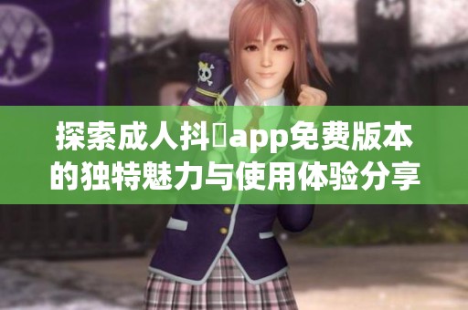 探索成人抖抈app免费版本的独特魅力与使用体验分享