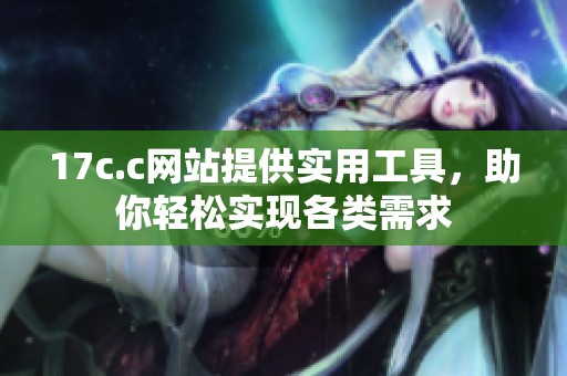 17c.c网站提供实用工具，助你轻松实现各类需求