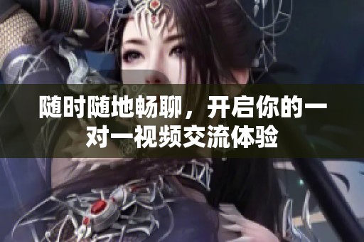 随时随地畅聊，开启你的一对一视频交流体验