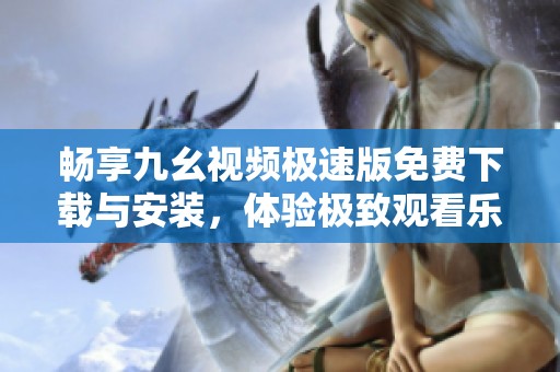 畅享九幺视频极速版免费下载与安装，体验极致观看乐趣